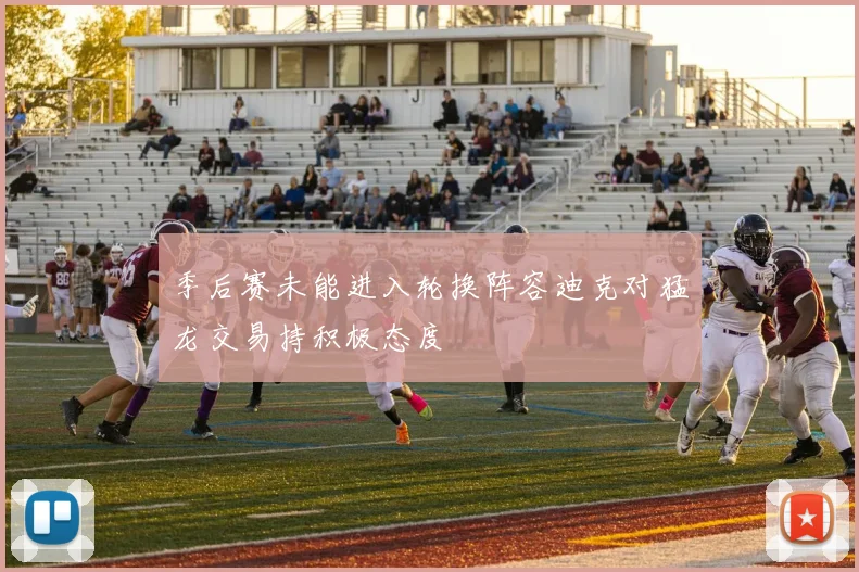 季后赛未能进入轮换阵容迪克对猛龙交易持积极态度