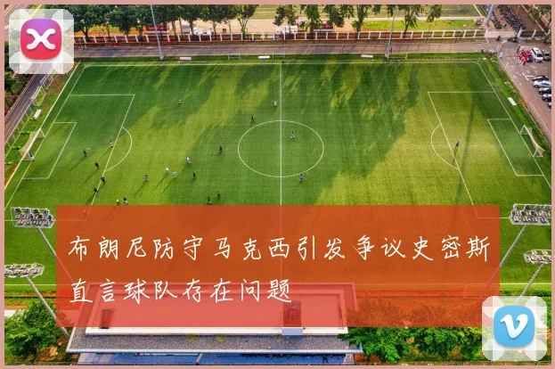 布朗尼防守马克西引发争议史密斯直言球队存在问题