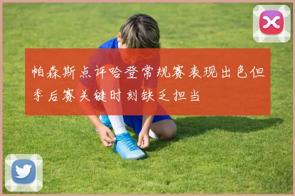 帕森斯点评哈登常规赛表现出色但季后赛关键时刻缺乏担当
