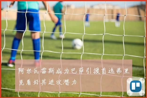阿尔瓦雷斯成为巴萨引援首选弗里克看好其进攻潜力