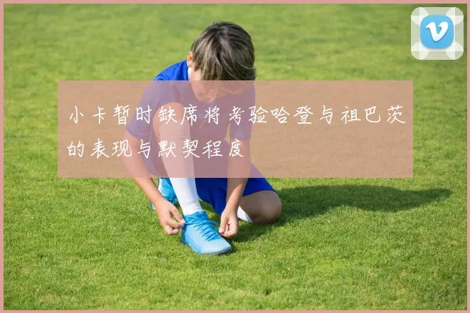小卡暂时缺席将考验哈登与祖巴茨的表现与默契程度