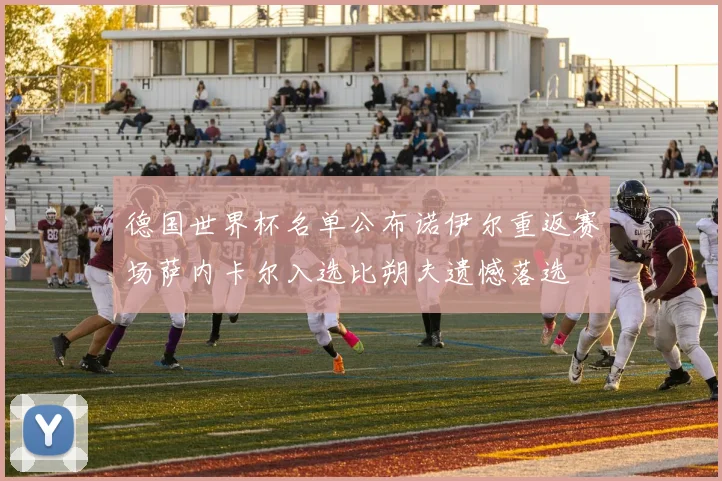 德国世界杯名单公布诺伊尔重返赛场萨内卡尔入选比朔夫遗憾落选
