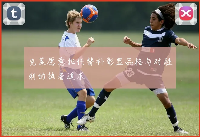 克莱愿意担任替补彰显品格与对胜利的执着追求