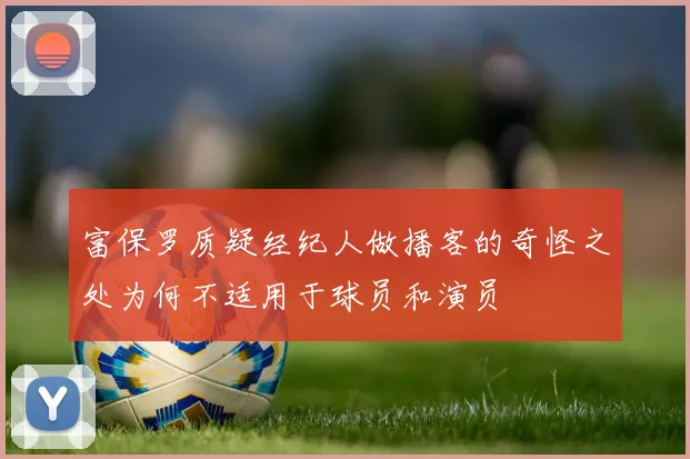 富保罗质疑经纪人做播客的奇怪之处为何不适用于球员和演员