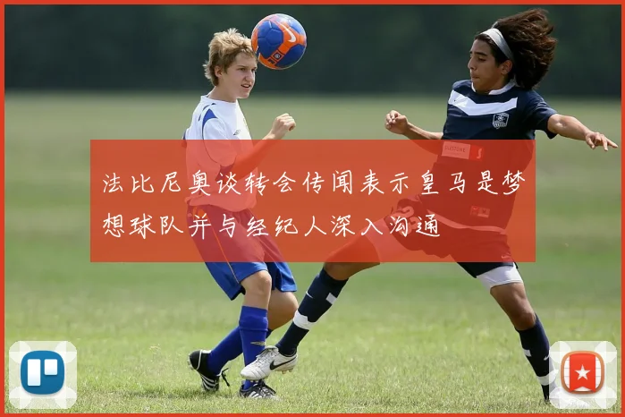 法比尼奥谈转会传闻表示皇马是梦想球队并与经纪人深入沟通